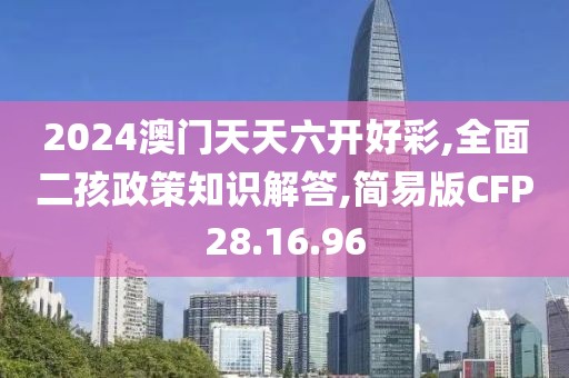 2024澳门天天六开好彩,全面二孩政策知识解答,简易版CFP28.16.96