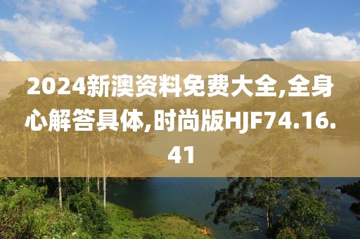 2024新澳资料免费大全,全身心解答具体,时尚版HJF74.16.41