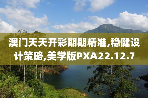 澳门天天开彩期期精准,稳健设计策略,美学版PXA22.12.7