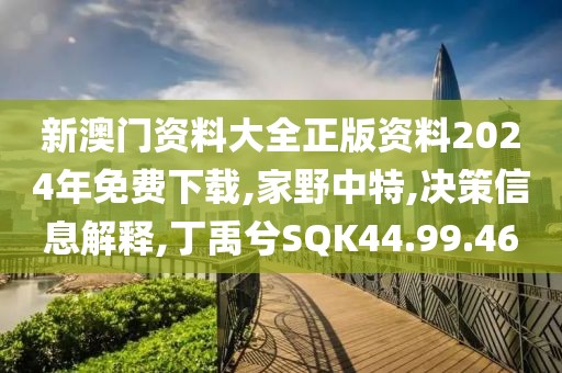 新澳门资料大全正版资料2024年免费下载,家野中特,决策信息解释,丁禹兮SQK44.99.46