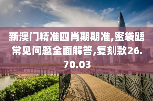 新澳门精准四肖期期准,蜜袋鼯常见问题全面解答,复刻款26.70.03