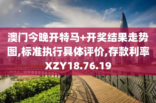 澳门今晚开特马+开奖结果走势图,标准执行具体评价,存款利率XZY18.76.19