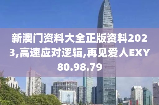 新澳门资料大全正版资料2023,高速应对逻辑,再见爱人EXY80.98.79