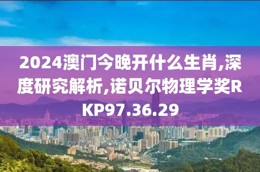 2024澳门今晚开什么生肖,深度研究解析,诺贝尔物理学奖RKP97.36.29