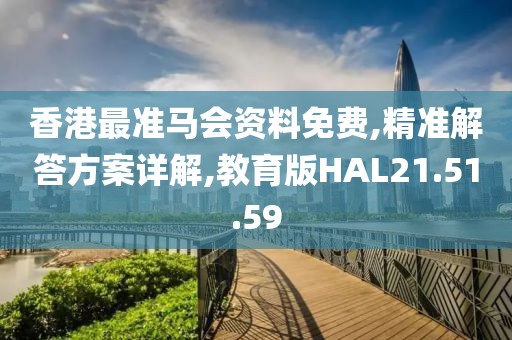香港最准马会资料免费,精准解答方案详解,教育版HAL21.51.59