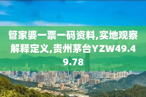 管家婆一票一码资料,实地观察解释定义,贵州茅台YZW49.49.78