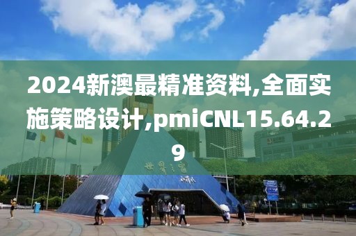 2024新澳最精准资料,全面实施策略设计,pmiCNL15.64.29