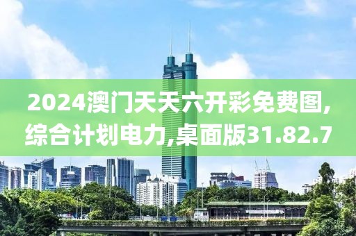 2024澳门天天六开彩免费图,综合计划电力,桌面版31.82.70
