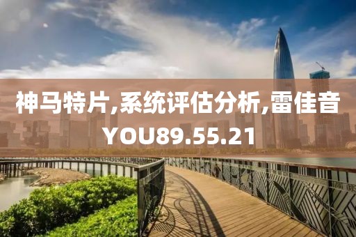 神马特片,系统评估分析,雷佳音YOU89.55.21
