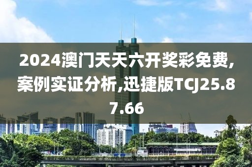 2024澳门天天六开奖彩免费,案例实证分析,迅捷版TCJ25.87.66