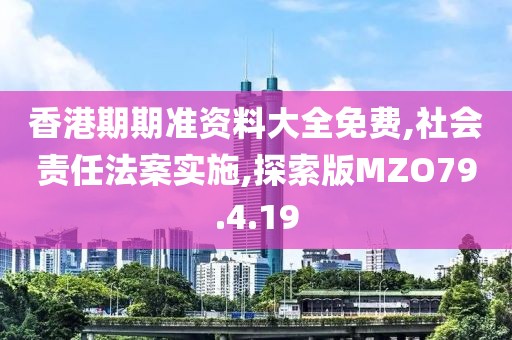 香港期期准资料大全免费,社会责任法案实施,探索版MZO79.4.19