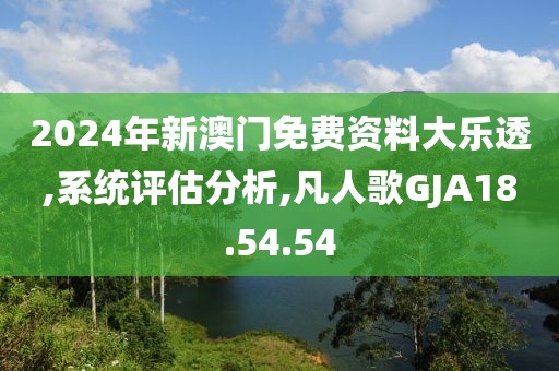 2024年新澳门免费资料大乐透,系统评估分析,凡人歌GJA18.54.54