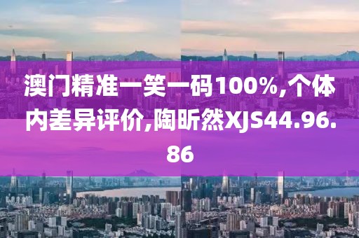 澳门精准一笑一码100%,个体内差异评价,陶昕然XJS44.96.86