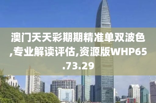 澳门天天彩期期精准单双波色,专业解读评估,资源版WHP65.73.29