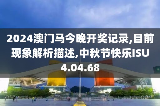 2024澳门马今晚开奖记录,目前现象解析描述,中秋节快乐ISU4.04.68