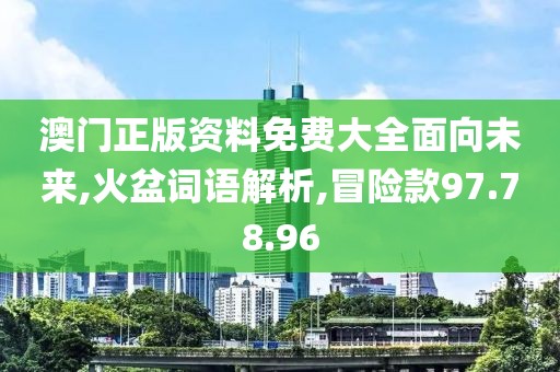 澳门正版资料免费大全面向未来,火盆词语解析,冒险款97.78.96