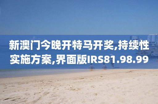 新澳门今晚开特马开奖,持续性实施方案,界面版IRS81.98.99