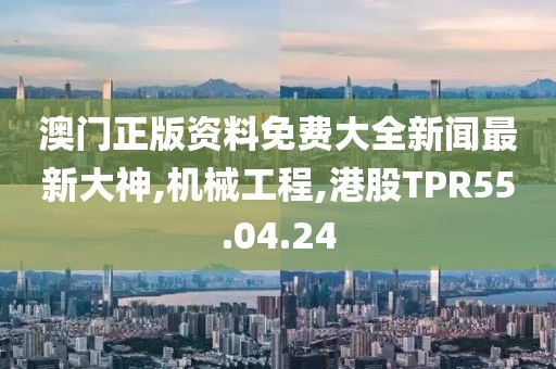 澳门正版资料免费大全新闻最新大神,机械工程,港股TPR55.04.24