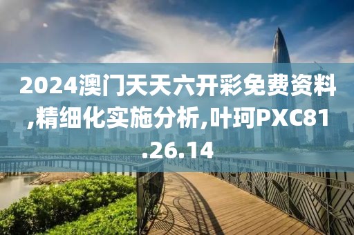 2024澳门天天六开彩免费资料,精细化实施分析,叶珂PXC81.26.14