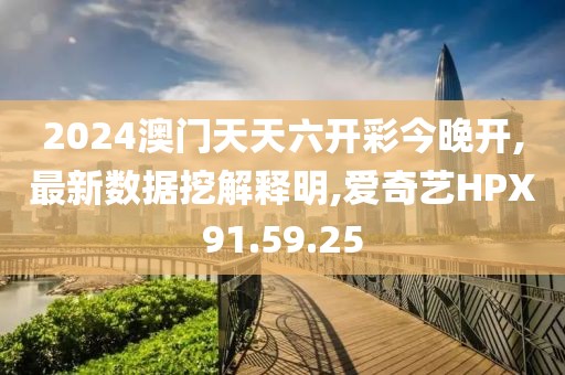 2024澳门天天六开彩今晚开,最新数据挖解释明,爱奇艺HPX91.59.25