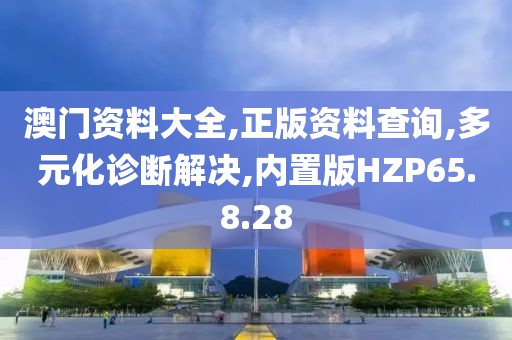 澳门资料大全,正版资料查询,多元化诊断解决,内置版HZP65.8.28