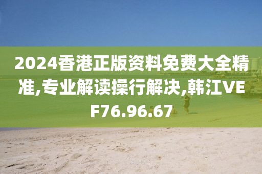 2024香港正版资料免费大全精准,专业解读操行解决,韩江VEF76.96.67