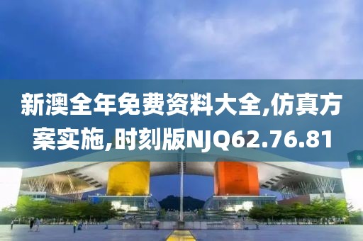 新澳全年免费资料大全,仿真方案实施,时刻版NJQ62.76.81