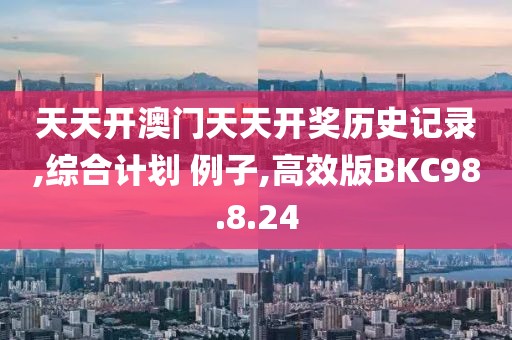 天天开澳门天天开奖历史记录,综合计划 例子,高效版BKC98.8.24
