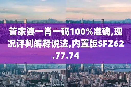 管家婆一肖一码100%准确,现况评判解释说法,内置版SFZ62.77.74