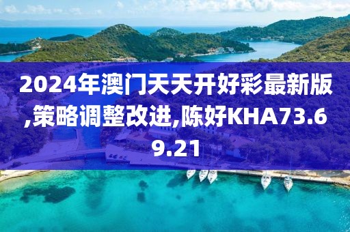 2024年澳门天天开好彩最新版,策略调整改进,陈好KHA73.69.21