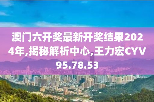 澳门六开奖最新开奖结果2024年,揭秘解析中心,王力宏CYV95.78.53