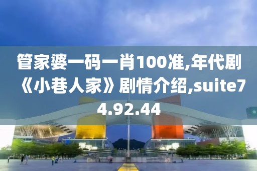 管家婆一码一肖100准,年代剧《小巷人家》剧情介绍,suite74.92.44
