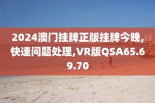 2024澳门挂牌正版挂牌今晚,快速问题处理,VR版QSA65.69.70