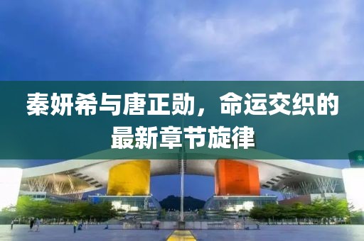 秦妍希与唐正勋，命运交织的最新章节旋律