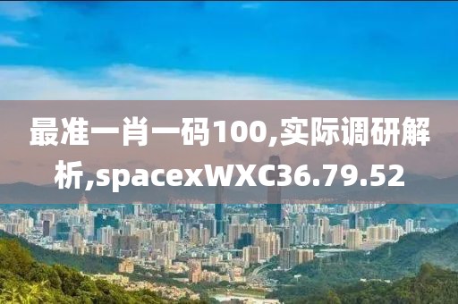 最准一肖一码100,实际调研解析,spacexWXC36.79.52