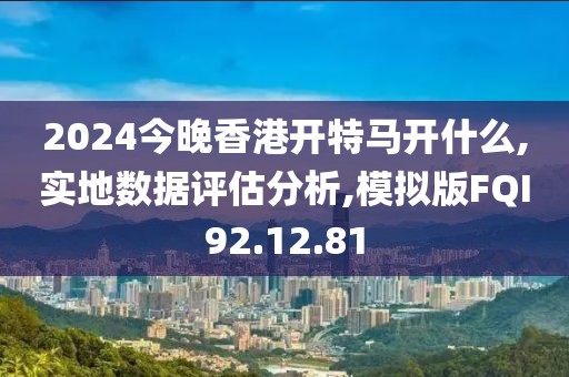 2024今晚香港开特马开什么,实地数据评估分析,模拟版FQI92.12.81