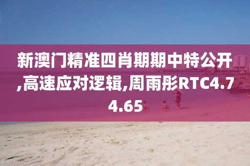 新澳门精准四肖期期中特公开,高速应对逻辑,周雨彤RTC4.74.65