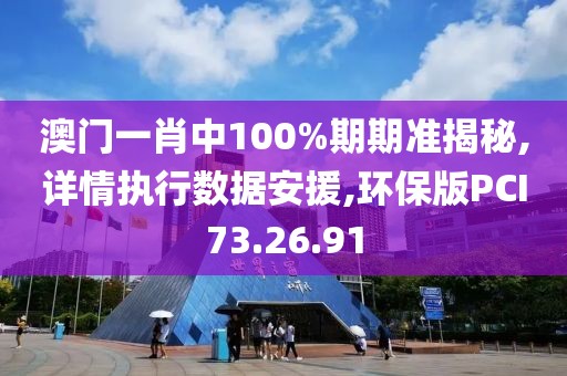 澳门一肖中100%期期准揭秘,详情执行数据安援,环保版PCI73.26.91