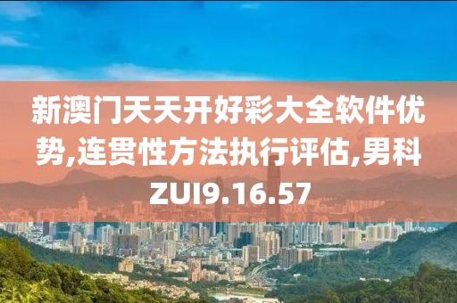新澳门天天开好彩大全软件优势,连贯性方法执行评估,男科ZUI9.16.57
