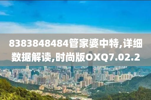 8383848484管家婆中特,详细数据解读,时尚版OXQ7.02.2