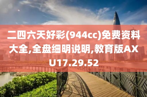 二四六天好彩(944cc)免费资料大全,全盘细明说明,教育版AXU17.29.52