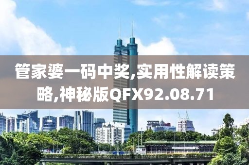 管家婆一码中奖,实用性解读策略,神秘版QFX92.08.71