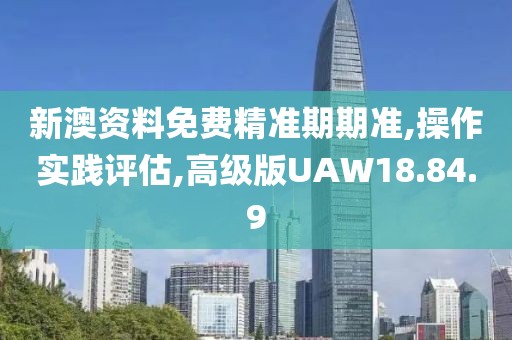 新澳资料免费精准期期准,操作实践评估,高级版UAW18.84.9