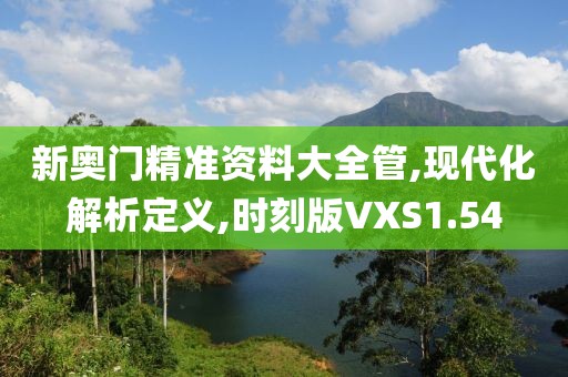新奥门精准资料大全管,现代化解析定义,时刻版VXS1.54