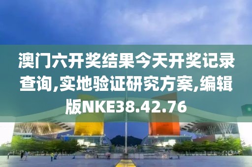澳门六开奖结果今天开奖记录查询,实地验证研究方案,编辑版NKE38.42.76
