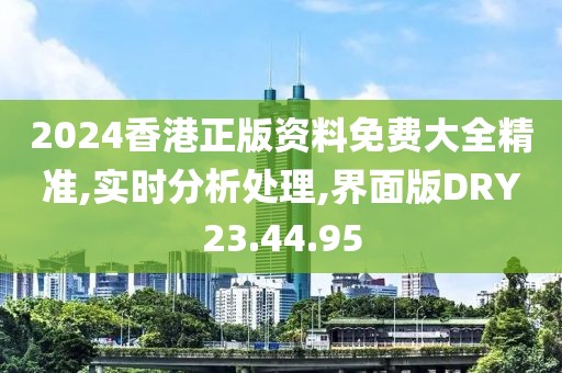 2024香港正版资料免费大全精准,实时分析处理,界面版DRY23.44.95