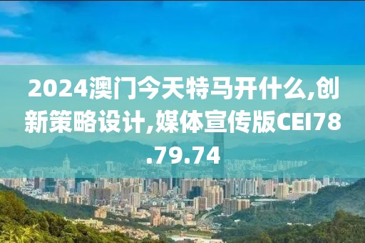 2024澳门今天特马开什么,创新策略设计,媒体宣传版CEI78.79.74