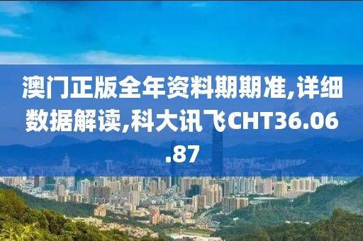 澳门正版全年资料期期准,详细数据解读,科大讯飞CHT36.06.87