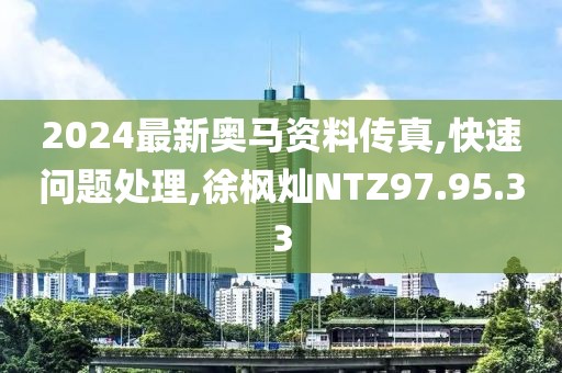 2024最新奥马资料传真,快速问题处理,徐枫灿NTZ97.95.33