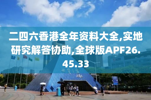 二四六香港全年资料大全,实地研究解答协助,全球版APF26.45.33
